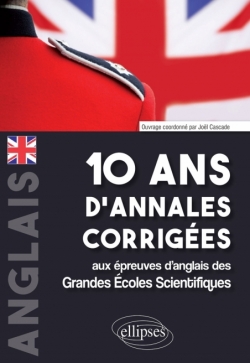 10 ans d'annales corrigées aux épreuves d'anglais des Grandes Écoles Scientifiques (X-ENS, Mines-Ponts, Centrale-Supélec, CCP, E