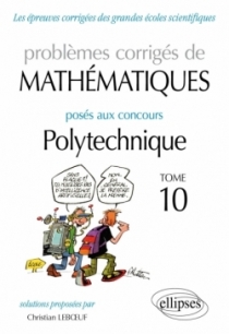 Mathématiques - Problèmes corrigés posés aux concours Polytechnique - 2014-2016 – Tome 10 Mathématiques - Problèmes corrigés posés aux concours Polytechnique - 2014-2016 – Tome 10